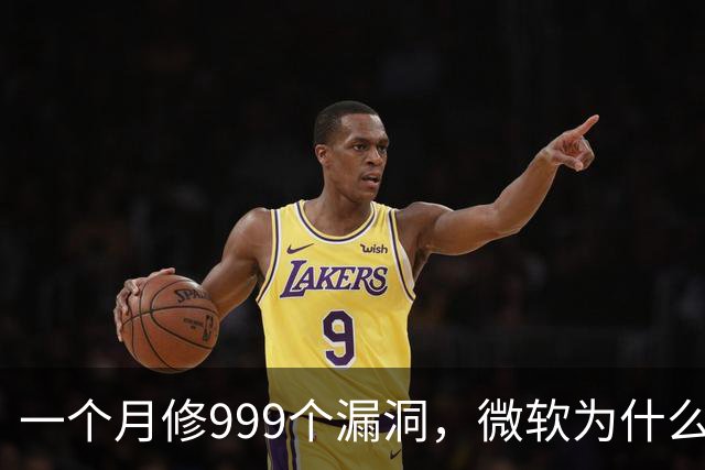 一个月修999个漏洞，微软为什么突然这么拼？