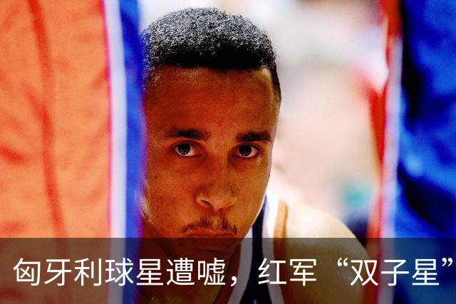 匈牙利球星遭嘘，红军“双子星”变身“戏精