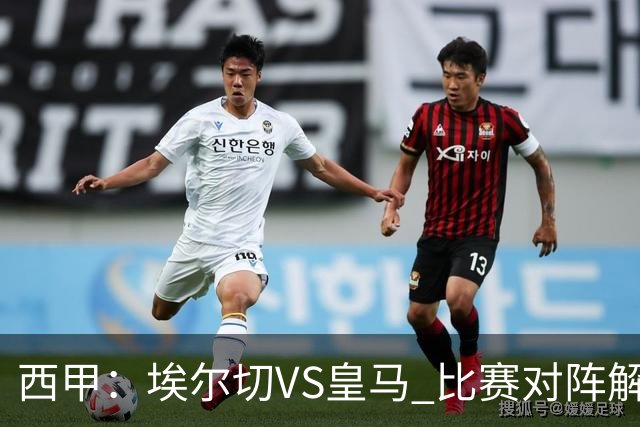 西甲：埃尔切VS皇马 比赛对阵解析