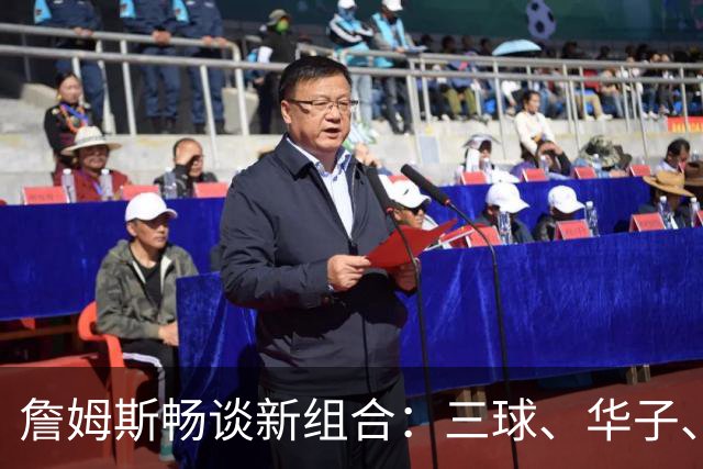 詹姆斯畅谈新组合：三球、华子、库明加的篮球新冒险
